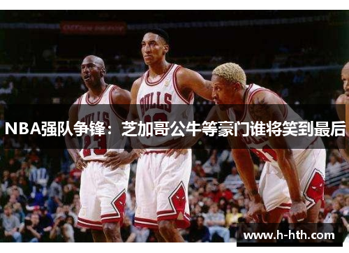 NBA强队争锋：芝加哥公牛等豪门谁将笑到最后