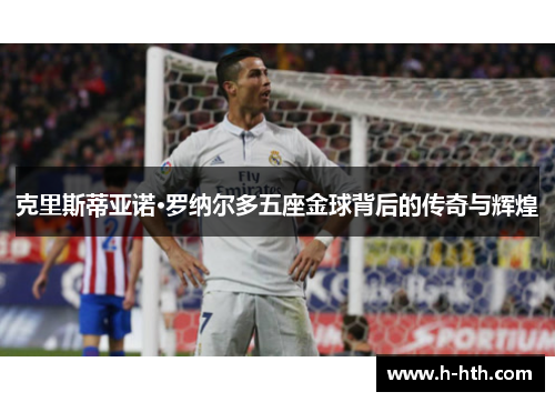 克里斯蒂亚诺·罗纳尔多五座金球背后的传奇与辉煌